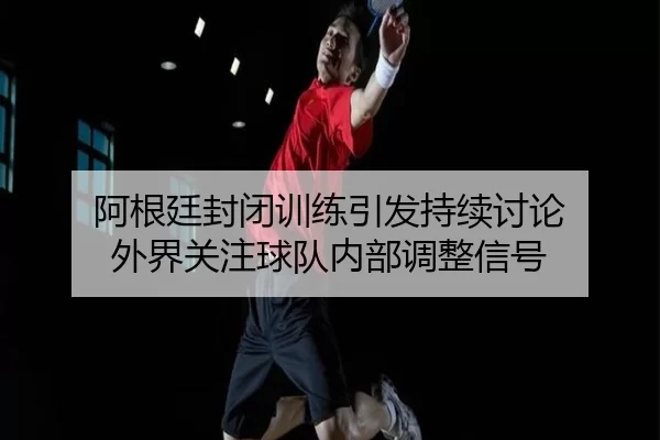 阿根廷封闭训练引发持续讨论 外界关注球队内部调整信号